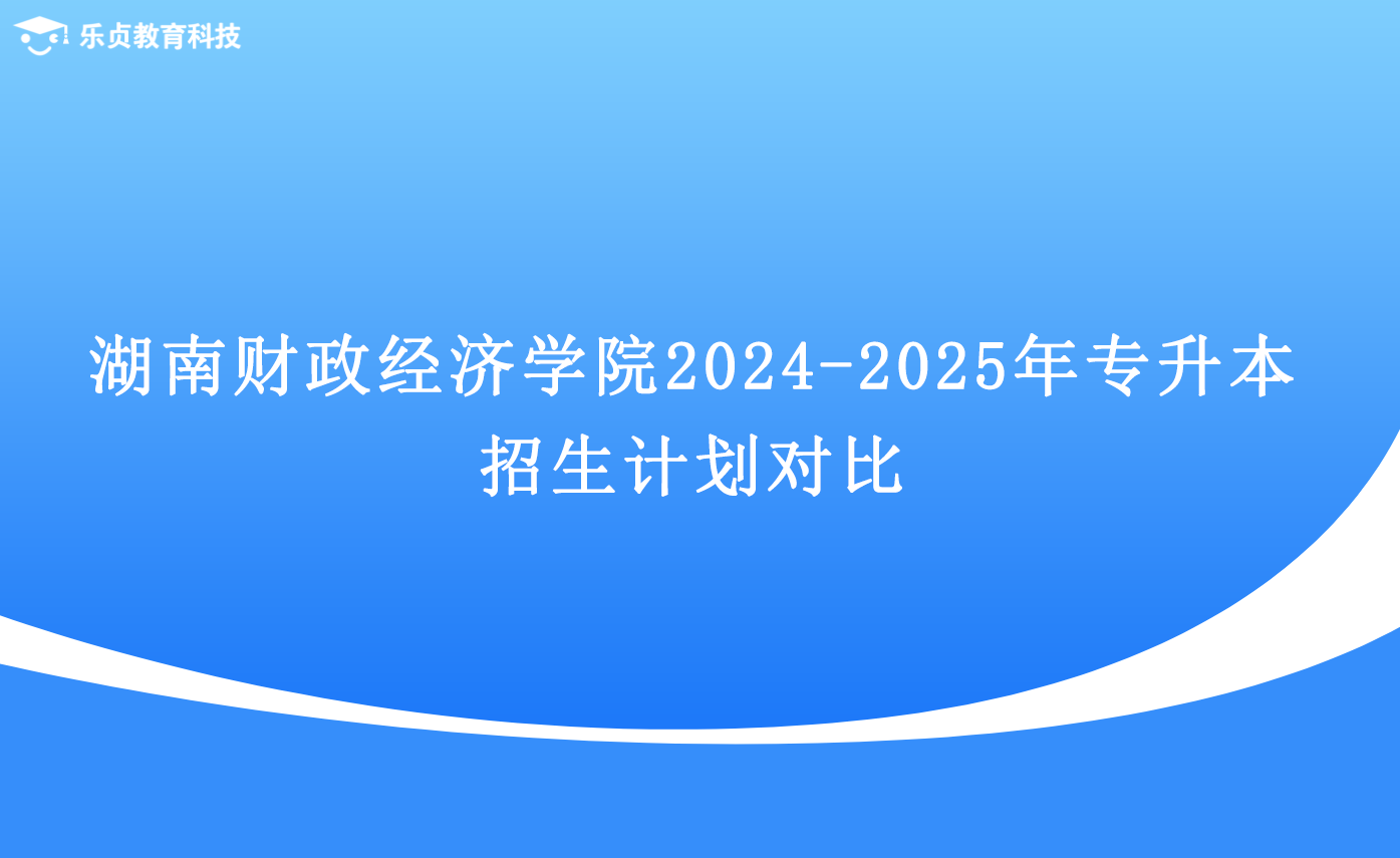 湖南财政经济学院2024-2025年专升本招生计划对比.png