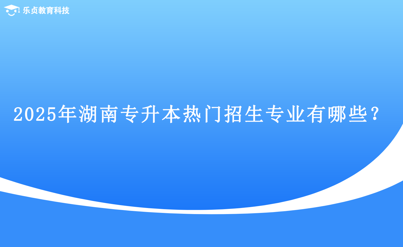 2025年湖南专升本热门招生专业有哪些？.png
