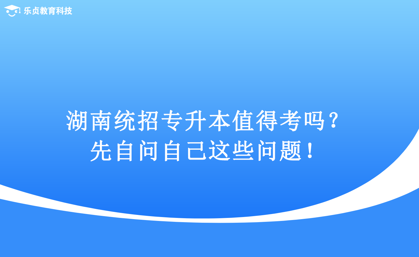 湖南统招专升本值得考吗？先自问自己这些问题！.png