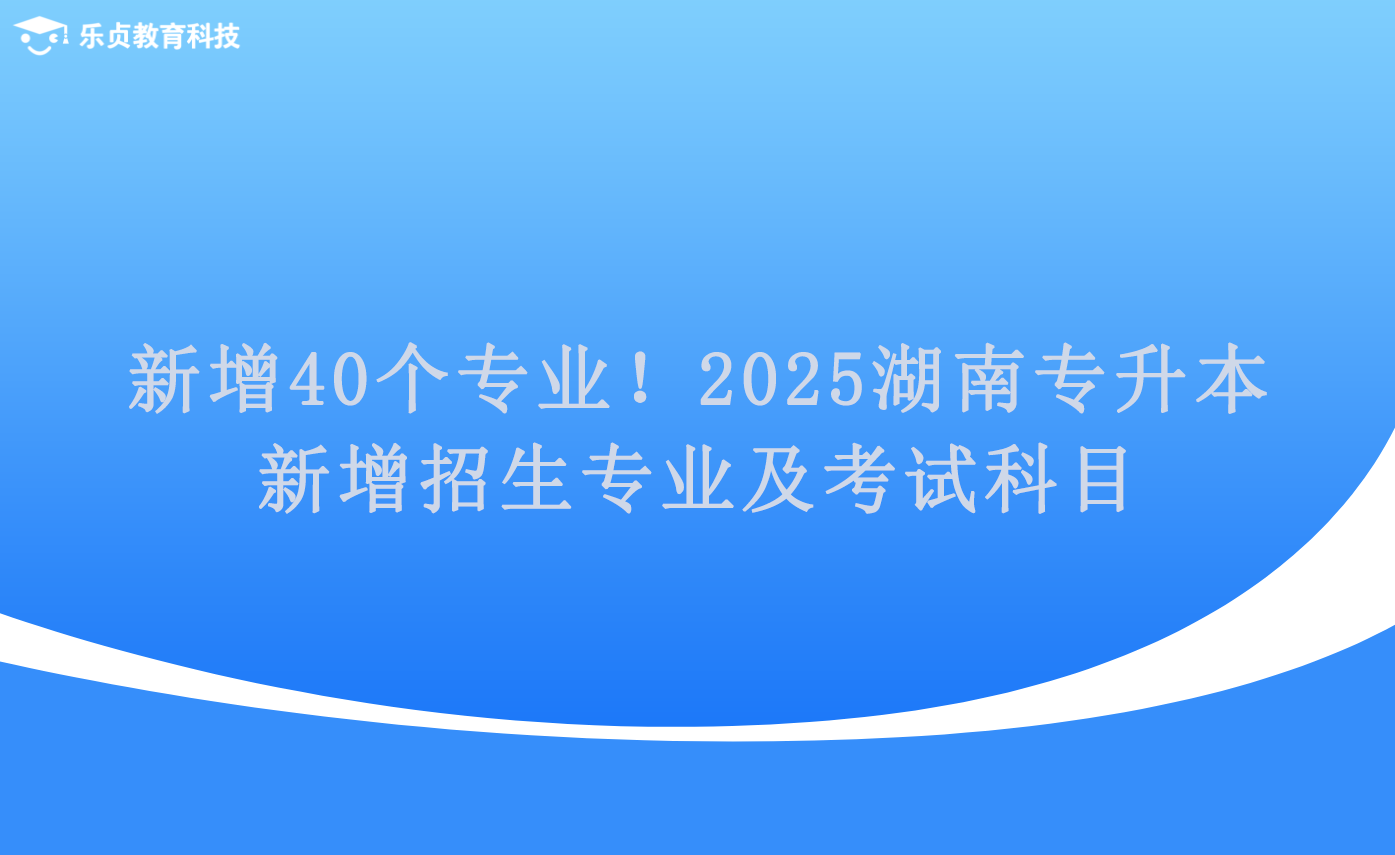 新增40个专业！2025湖南专升本新增招生专业及考试科目.png