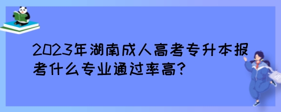 2023年湖南成人高考专升本报考什么专业通过率高.jpeg