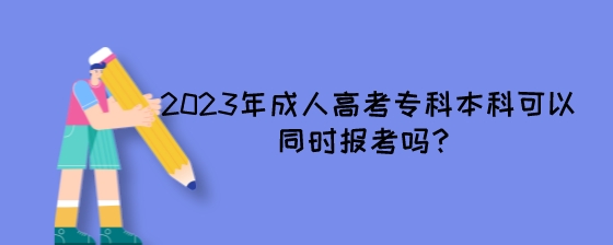 2023年成人高考专科本科可以同时报考吗？.jpeg