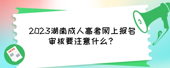 2023湖南成人高考网上报名审核要注意什么？.jpeg