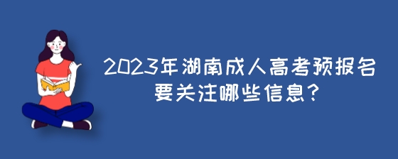 2023年湖南成人高考预报名要关注哪些信息？.jpeg
