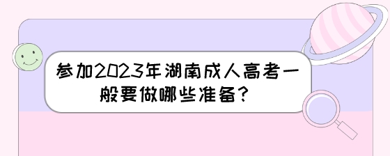 参加2023年湖南成人高考一般要做哪些准备？.jpeg