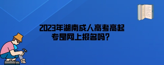 2023年湖南成人高考高起专是网上报名吗？.jpeg