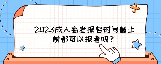 2023成人高考报名时间截止前都可以报考吗？.jpeg