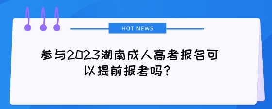 参与2023湖南成人高考报名可以提前报考吗？.jpeg