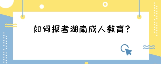 如何报考湖南成人教育？.jpeg