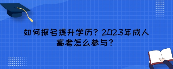 如何报名提升学历？2023年成人高考怎么参与？.jpeg