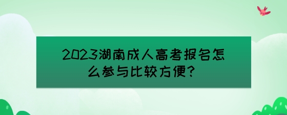 2023湖南成人高考报名怎么参与比较方便？.jpeg