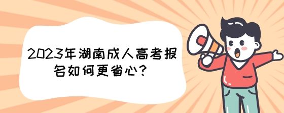 2023年湖南成人高考报名如何更省心？.jpeg
