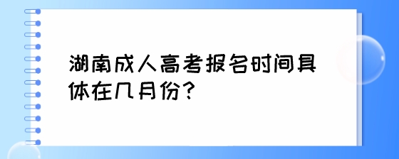 湖南成人高考报名时间具体在几月份？.jpeg
