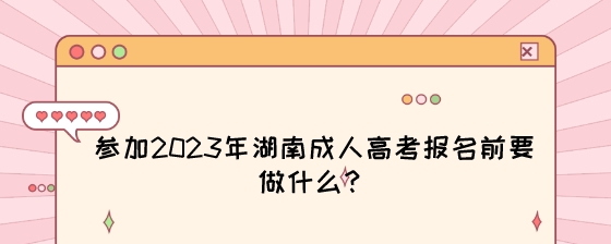 参加2023年湖南成人高考报名前要做什么？.jpeg