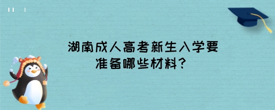 湖南成人高考新生入学要准备哪些材料？.jpeg