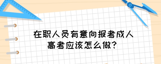 在职人员有意向报考成人高考应该怎么做？.jpeg