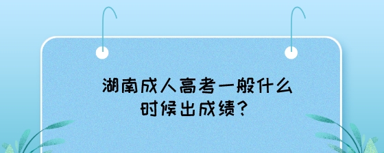 湖南成人高考一般什么时候出成绩？.jpeg
