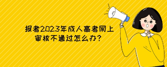 报考2023年成人高考网上审核不通过怎么办？.jpeg