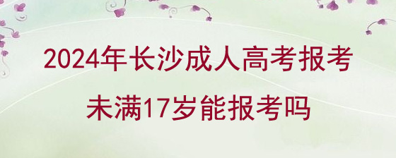 2024年长沙成人高考报考未满17岁能报考吗.jpg