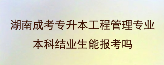 湖南成考专升本工程管理专业本科结业生能报考吗.jpg