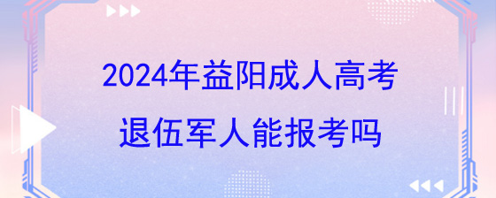 2024年益阳成人高考退伍军人能报考吗.jpg