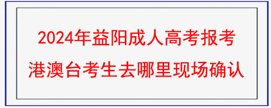 2024年益阳成人高考报考港澳台考生去哪里现场确认.jpg