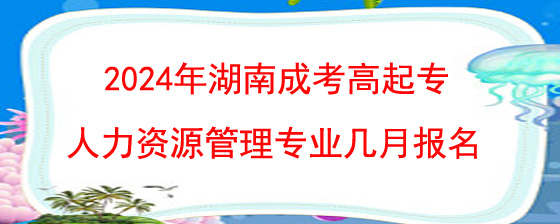 2024年湖南成考高起专人力资源管理专业几月网上报名.jpg