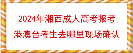 2024年湘西成人高考报考港澳台考生去哪里现场确认.jpg