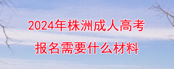 2024年株洲成人高考报名需要什么材料.jpg