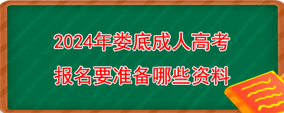 2024年娄底成人高考报名要准备哪些资料.jpg