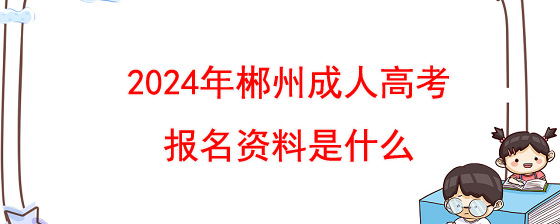 2024年郴州成人高考报名资料是什么.jpg