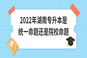 2022年湖南专升本是统一命题还是院校命题