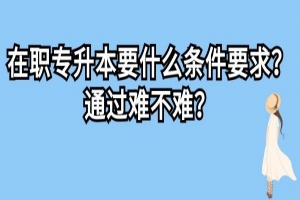 在职专升本要什么条件要求？通过难不难？