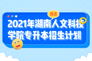 2021年湖南人文科技学院发布关于专升本招生计划