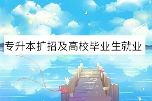 专升本扩招及高校毕业生就业工作通知！教育部最新消息来了！