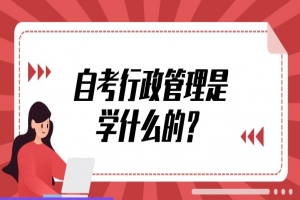 自考本科:自考行政管理是学什么的?