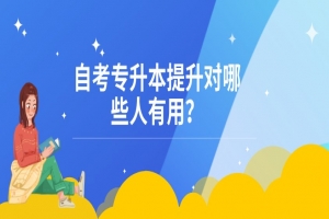 自考本科:自考专升本提升对哪些人有用?