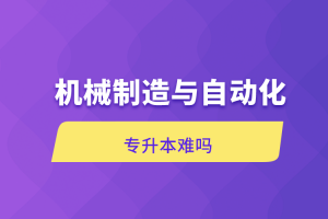 自考本科:机械制造与自动化专升本难吗?