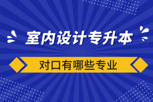 自考本科:室内设计专升本对口有哪些?专业
