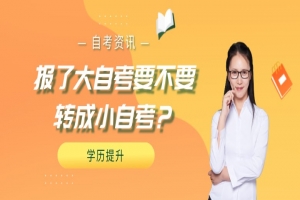 常见问题:报了大自考要不要转成小自考?