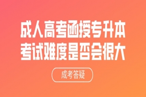 自考本科:成人高考函授专升本考试难度是否会很大
