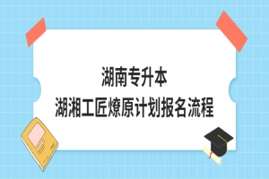 湖南专升本湖湘工匠燎原计划报名流程