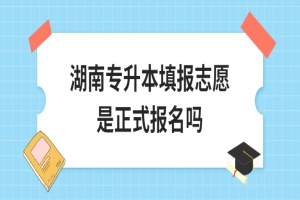湖南专升本填报志愿是正式报名吗