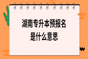 湖南专升本预报名是什么意思