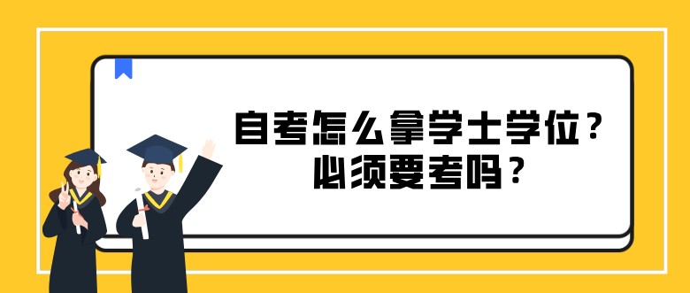 常见问题：自考怎么拿学士学位？必须要考吗？(图1)