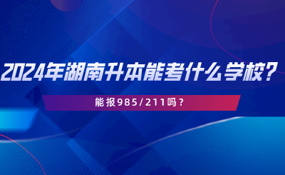 2024年湖南专升本可以考什么学校？能报985211吗.png