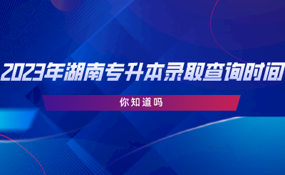 2023年湖南专升本录取查询时间，你知道吗.png